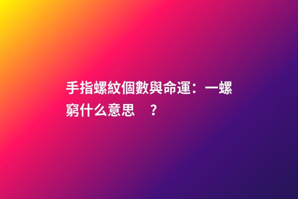 手指螺紋個數與命運：一螺窮什么意思？